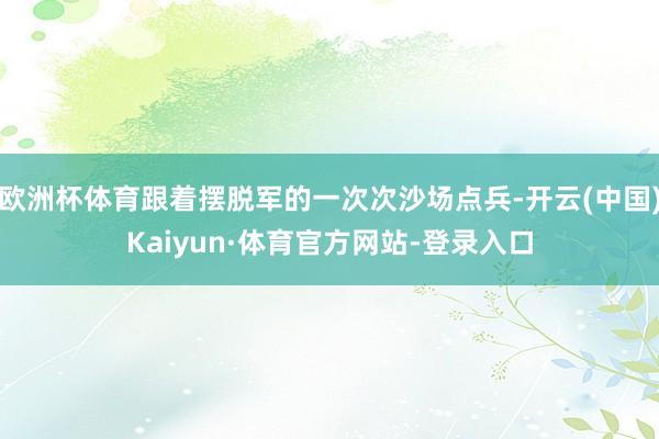 欧洲杯体育跟着摆脱军的一次次沙场点兵-开云(中国)Kaiyun·体育官方网站-登录入口