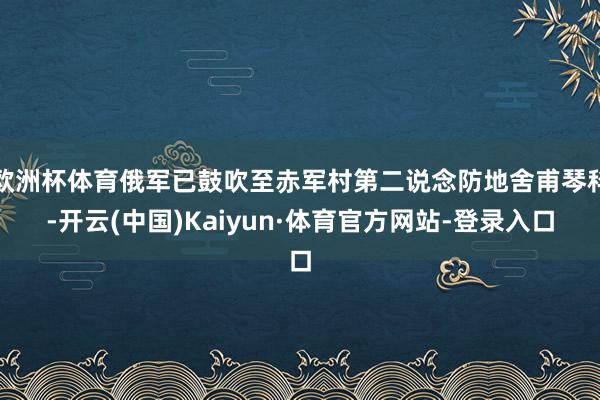 欧洲杯体育俄军已鼓吹至赤军村第二说念防地舍甫琴科-开云(中国)Kaiyun·体育官方网站-登录入口