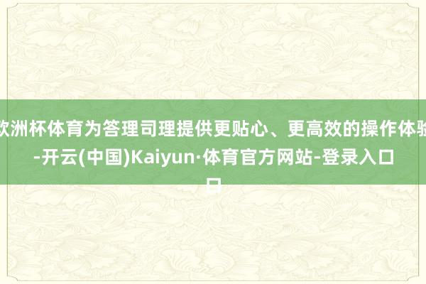 欧洲杯体育为答理司理提供更贴心、更高效的操作体验-开云(中国)Kaiyun·体育官方网站-登录入口