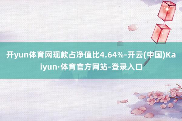 开yun体育网现款占净值比4.64%-开云(中国)Kaiyun·体育官方网站-登录入口