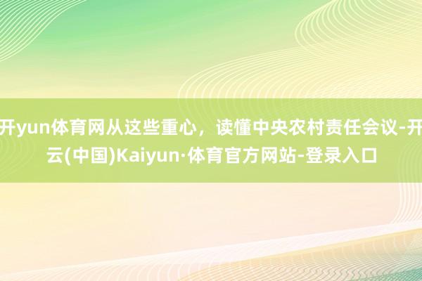 开yun体育网从这些重心,读懂中央农村责任会议-开云(中国)Kaiyun·体育官方网站-登录入口