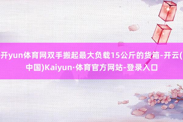 开yun体育网双手搬起最大负载15公斤的货箱-开云(中国)Kaiyun·体育官方网站-登录入口
