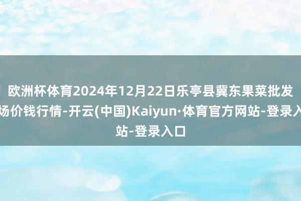 欧洲杯体育2024年12月22日乐亭县冀东果菜批发商场价钱行情-开云(中国)Kaiyun·体育官方网站-登录入口