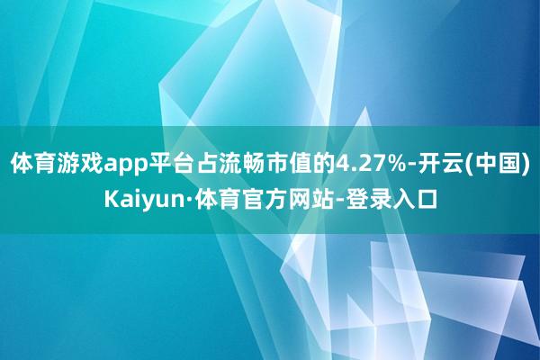 体育游戏app平台占流畅市值的4.27%-开云(中国)Kaiyun·体育官方网站-登录入口