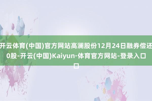 开云体育(中国)官方网站高澜股份12月24日融券偿还0股-开云(中国)Kaiyun·体育官方网站-登录入口