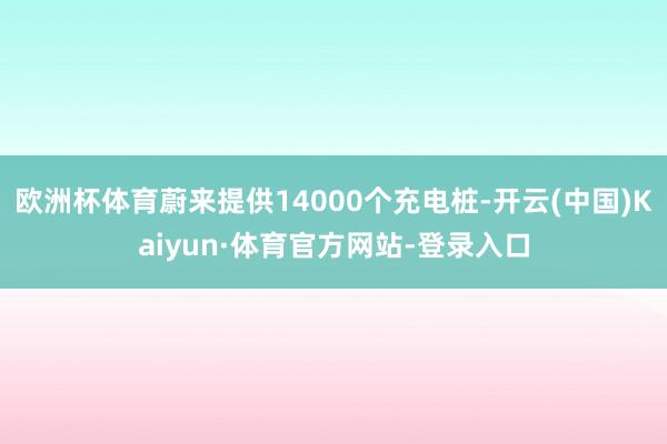 欧洲杯体育蔚来提供14000个充电桩-开云(中国)Kaiyun·体育官方网站-登录入口