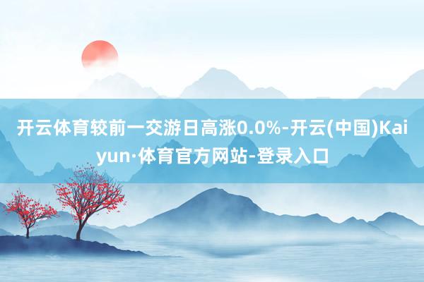 开云体育较前一交游日高涨0.0%-开云(中国)Kaiyun·体育官方网站-登录入口