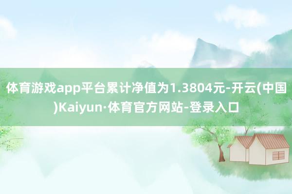 体育游戏app平台累计净值为1.3804元-开云(中国)Kaiyun·体育官方网站-登录入口