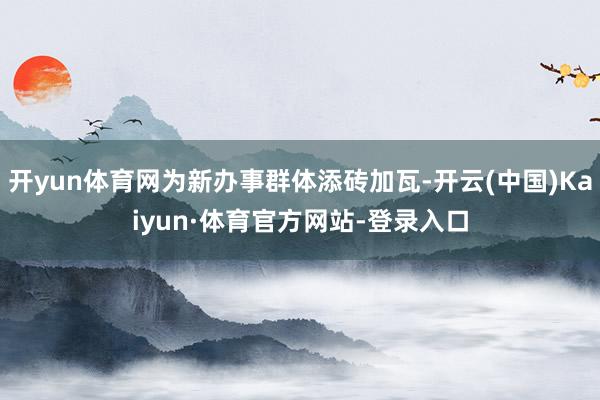 开yun体育网为新办事群体添砖加瓦-开云(中国)Kaiyun·体育官方网站-登录入口