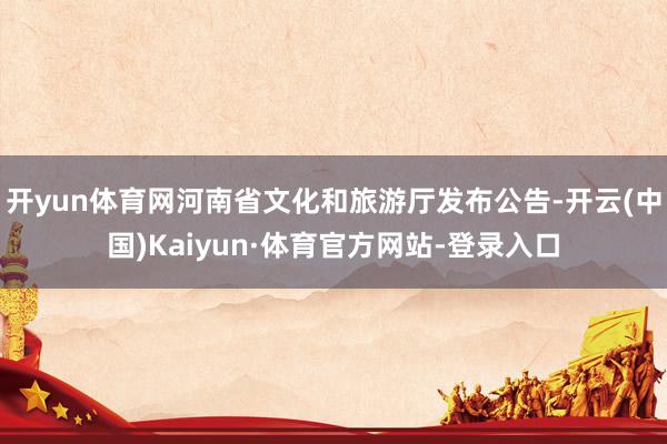 开yun体育网河南省文化和旅游厅发布公告-开云(中国)Kaiyun·体育官方网站-登录入口