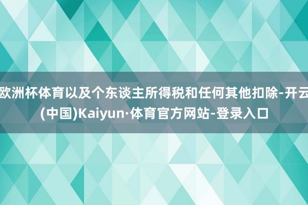欧洲杯体育以及个东谈主所得税和任何其他扣除-开云(中国)Kaiyun·体育官方网站-登录入口