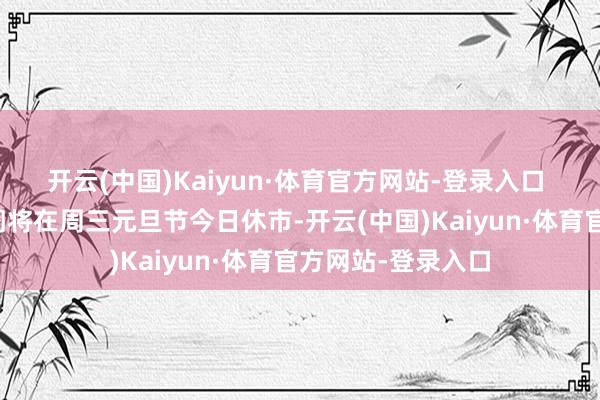 开云(中国)Kaiyun·体育官方网站-登录入口 　　好意思国金融阛阓将在周三元旦节今日休市-开云(中国)Kaiyun·体育官方网站-登录入口