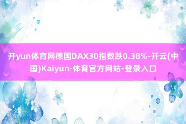 开yun体育网德国DAX30指数跌0.38%-开云(中国)Kaiyun·体育官方网站-登录入口
