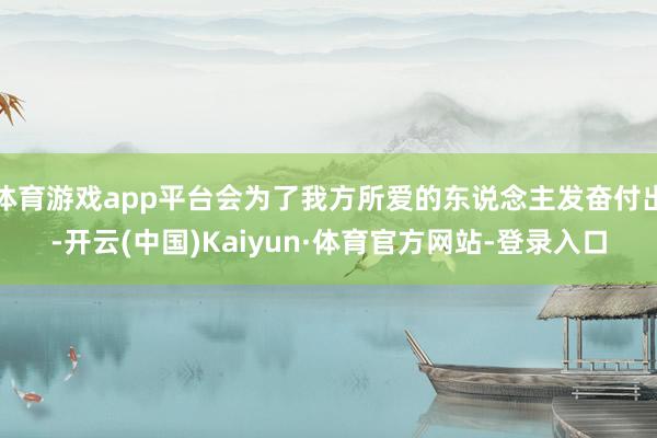 体育游戏app平台会为了我方所爱的东说念主发奋付出-开云(中国)Kaiyun·体育官方网站-登录入口