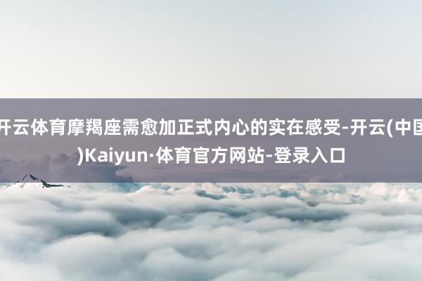 开云体育摩羯座需愈加正式内心的实在感受-开云(中国)Kaiyun·体育官方网站-登录入口