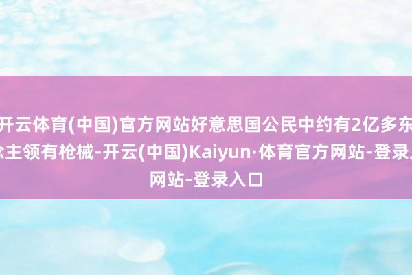 开云体育(中国)官方网站好意思国公民中约有2亿多东说念主领有枪械-开云(中国)Kaiyun·体育官方网站-登录入口