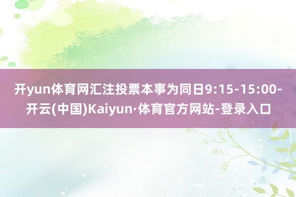 开yun体育网汇注投票本事为同日9:15-15:00-开云(中国)Kaiyun·体育官方网站-登录入口