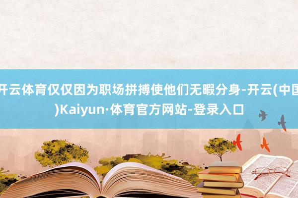 开云体育仅仅因为职场拼搏使他们无暇分身-开云(中国)Kaiyun·体育官方网站-登录入口