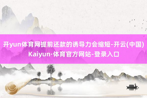 开yun体育网提前还款的诱导力会缩短-开云(中国)Kaiyun·体育官方网站-登录入口