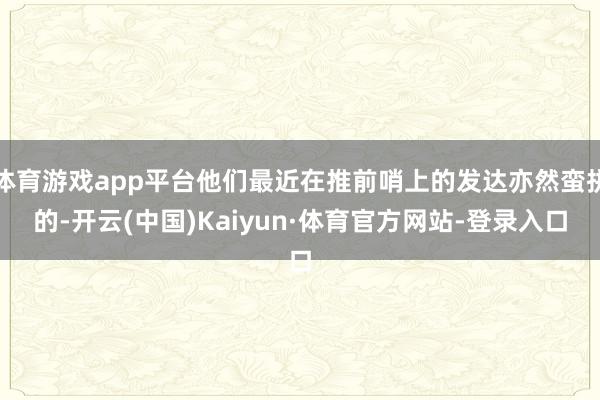 体育游戏app平台他们最近在推前哨上的发达亦然蛮拼的-开云(中国)Kaiyun·体育官方网站-登录入口