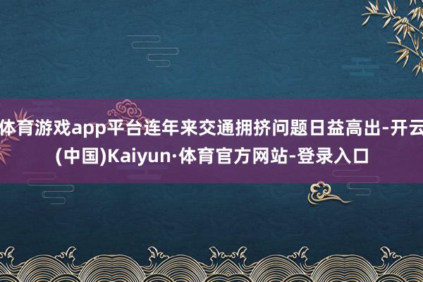 体育游戏app平台连年来交通拥挤问题日益高出-开云(中国)Kaiyun·体育官方网站-登录入口