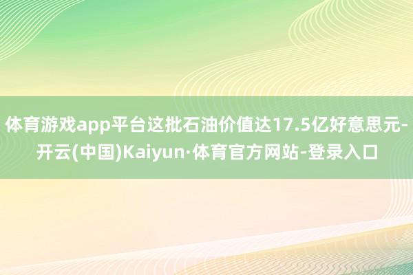 体育游戏app平台这批石油价值达17.5亿好意思元-开云(中国)Kaiyun·体育官方网站-登录入口