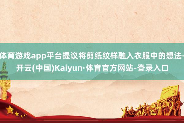 体育游戏app平台提议将剪纸纹样融入衣服中的想法-开云(中国)Kaiyun·体育官方网站-登录入口