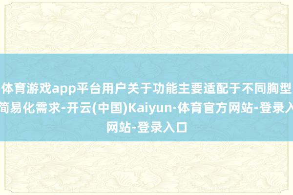 体育游戏app平台用户关于功能主要适配于不同胸型的简易化需求-开云(中国)Kaiyun·体育官方网站-登录入口