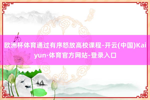 欧洲杯体育通过有序怒放高校课程-开云(中国)Kaiyun·体育官方网站-登录入口