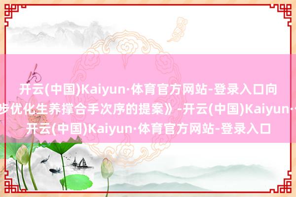 开云(中国)Kaiyun·体育官方网站-登录入口向大会提交了《对于进一步优化生养撑合手次序的提案》-开云(中国)Kaiyun·体育官方网站-登录入口