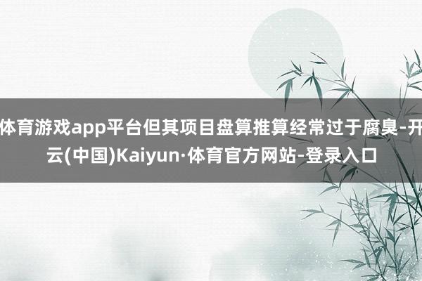 体育游戏app平台但其项目盘算推算经常过于腐臭-开云(中国)Kaiyun·体育官方网站-登录入口