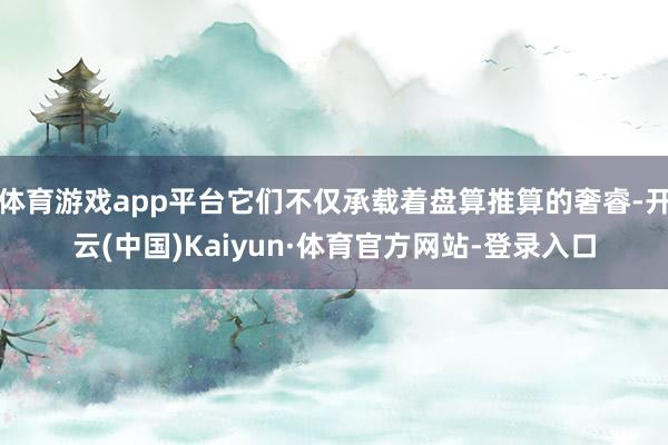 体育游戏app平台它们不仅承载着盘算推算的奢睿-开云(中国)Kaiyun·体育官方网站-登录入口