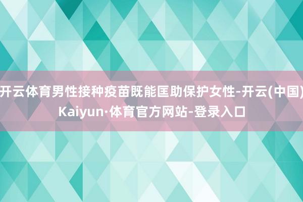 开云体育男性接种疫苗既能匡助保护女性-开云(中国)Kaiyun·体育官方网站-登录入口
