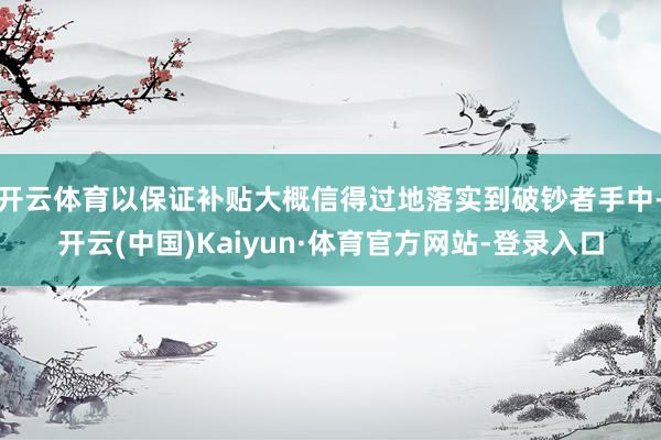 开云体育以保证补贴大概信得过地落实到破钞者手中-开云(中国)Kaiyun·体育官方网站-登录入口