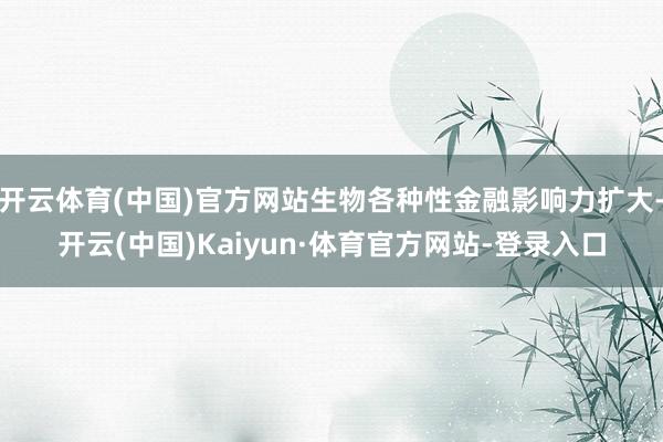 开云体育(中国)官方网站生物各种性金融影响力扩大-开云(中国)Kaiyun·体育官方网站-登录入口