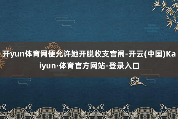 开yun体育网便允许她开脱收支宫闱-开云(中国)Kaiyun·体育官方网站-登录入口