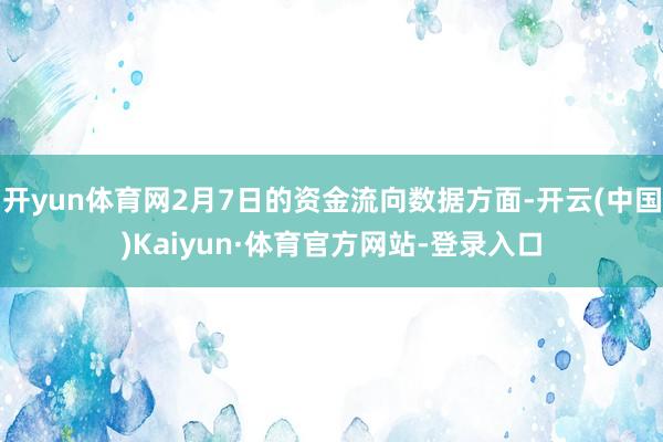 开yun体育网2月7日的资金流向数据方面-开云(中国)Kaiyun·体育官方网站-登录入口