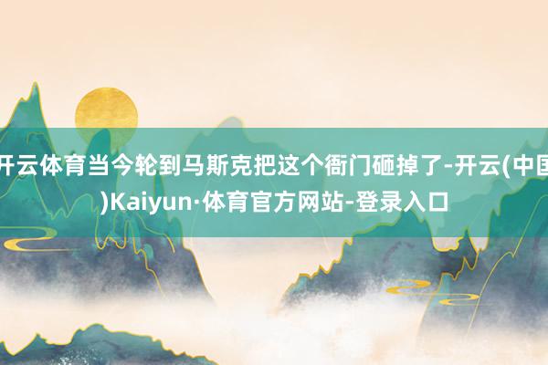 开云体育当今轮到马斯克把这个衙门砸掉了-开云(中国)Kaiyun·体育官方网站-登录入口
