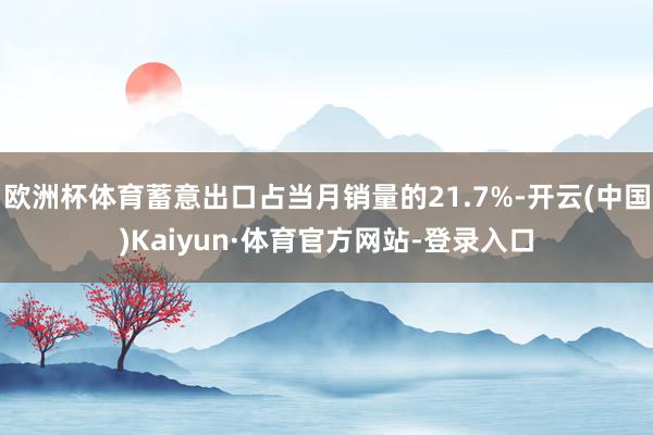欧洲杯体育蓄意出口占当月销量的21.7%-开云(中国)Kaiyun·体育官方网站-登录入口