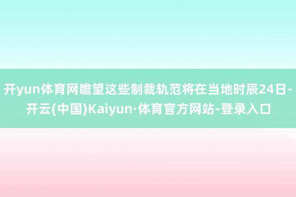开yun体育网瞻望这些制裁轨范将在当地时辰24日-开云(中国)Kaiyun·体育官方网站-登录入口