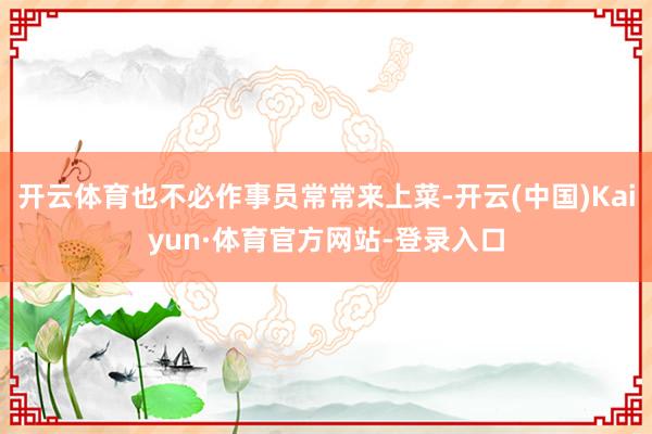 开云体育也不必作事员常常来上菜-开云(中国)Kaiyun·体育官方网站-登录入口