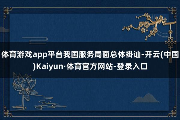 体育游戏app平台我国服务局面总体褂讪-开云(中国)Kaiyun·体育官方网站-登录入口