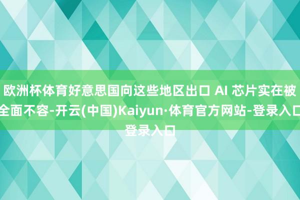 欧洲杯体育好意思国向这些地区出口 AI 芯片实在被全面不容-开云(中国)Kaiyun·体育官方网站-登录入口