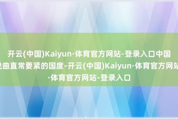 开云(中国)Kaiyun·体育官方网站-登录入口中国对咱们来说曲直常要紧的国度-开云(中国)Kaiyun·体育官方网站-登录入口