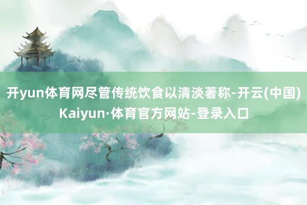 开yun体育网尽管传统饮食以清淡著称-开云(中国)Kaiyun·体育官方网站-登录入口
