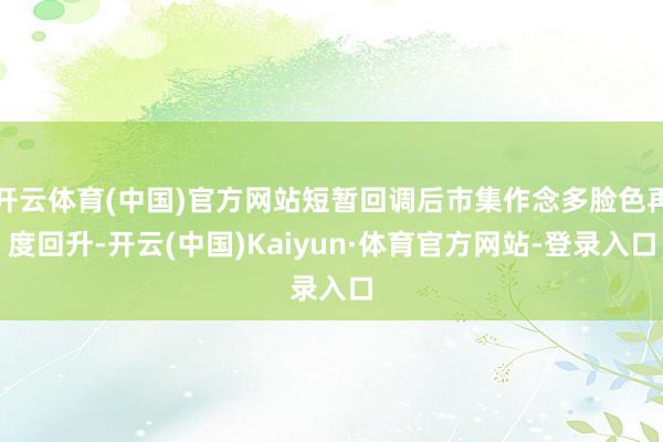 开云体育(中国)官方网站短暂回调后市集作念多脸色再度回升-开云(中国)Kaiyun·体育官方网站-登录入口