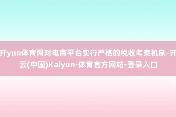 开yun体育网对电商平台实行严格的税收考察机制-开云(中国)Kaiyun·体育官方网站-登录入口