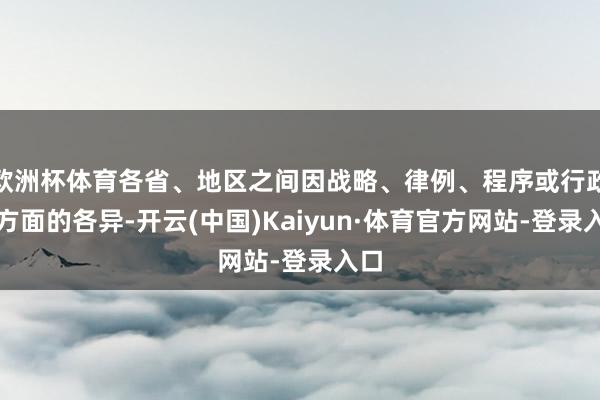 欧洲杯体育各省、地区之间因战略、律例、程序或行政等方面的各异-开云(中国)Kaiyun·体育官方网站-登录入口