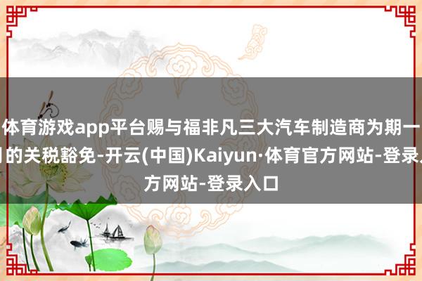 体育游戏app平台赐与福非凡三大汽车制造商为期一个月的关税豁免-开云(中国)Kaiyun·体育官方网站-登录入口