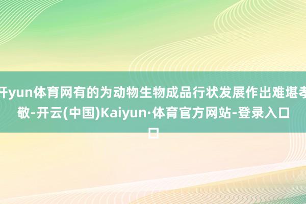 开yun体育网有的为动物生物成品行状发展作出难堪孝敬-开云(中国)Kaiyun·体育官方网站-登录入口